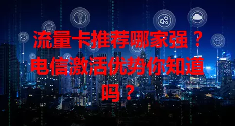 流量卡推荐哪家强？电信激活优势你知道吗？
