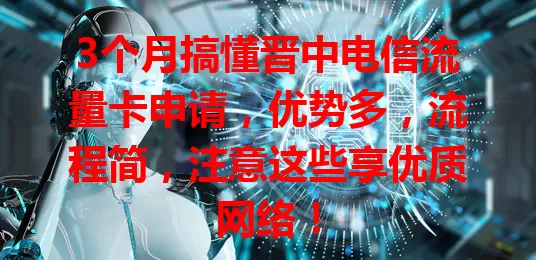 3个月搞懂晋中电信流量卡申请，优势多，流程简，注意这些享优质网络！