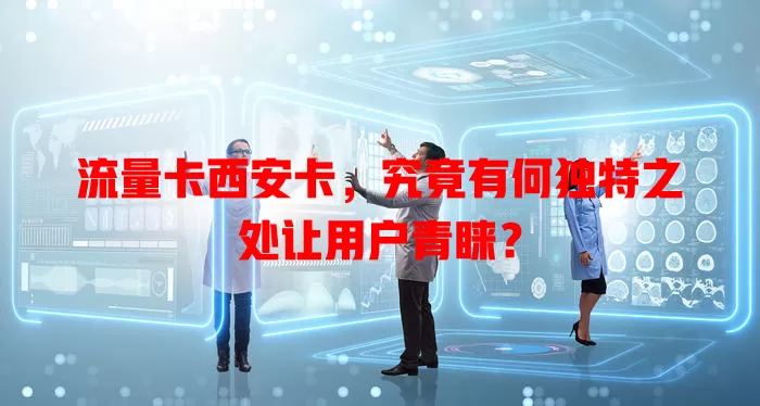 流量卡西安卡，究竟有何独特之处让用户青睐？
