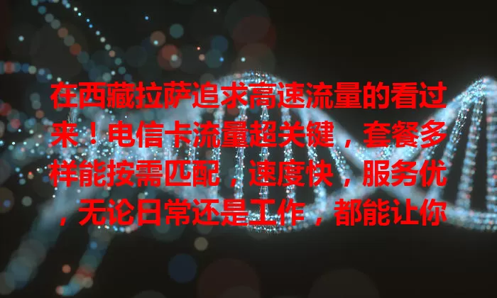 在西藏拉萨追求高速流量的看过来！电信卡流量超关键，套餐多样能按需匹配，速度快，服务优，无论日常还是工作，都能让你安心畅享便捷数字生活！