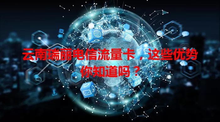 云南瑞丽电信流量卡，这些优势你知道吗？
