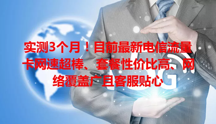 实测3个月！目前最新电信流量卡网速超棒、套餐性价比高、网络覆盖广且客服贴心