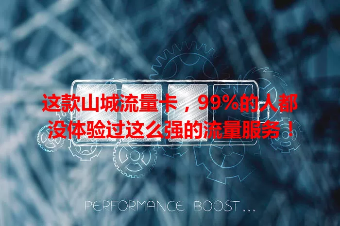 这款山城流量卡，99%的人都没体验过这么强的流量服务！