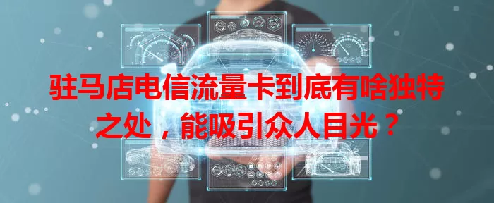 驻马店电信流量卡到底有啥独特之处，能吸引众人目光？