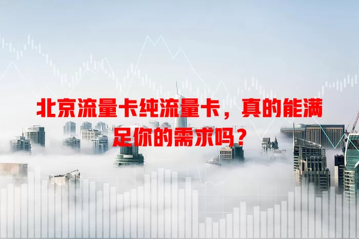 北京流量卡纯流量卡，真的能满足你的需求吗？