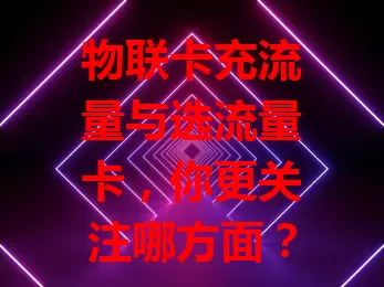 物联卡充流量与选流量卡，你更关注哪方面？