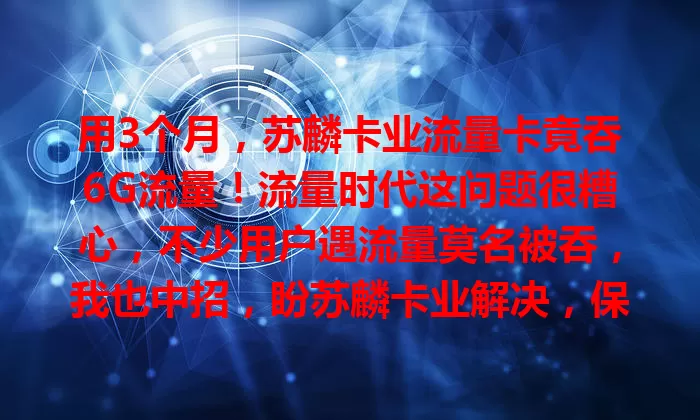 用3个月，苏麟卡业流量卡竟吞6G流量！流量时代这问题很糟心，不少用户遇流量莫名被吞，我也中招，盼苏麟卡业解决，保障咱权益！