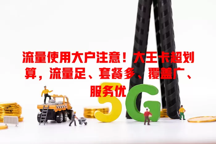 流量使用大户注意！大王卡超划算，流量足、套餐多、覆盖广、服务优
