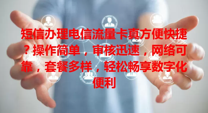 短信办理电信流量卡真方便快捷？操作简单，审核迅速，网络可靠，套餐多样，轻松畅享数字化便利