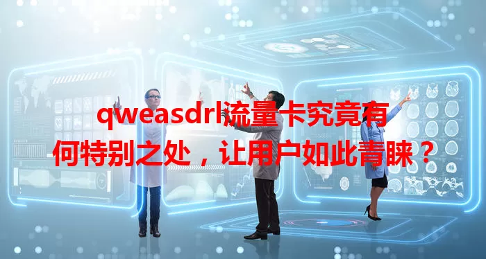 qweasdrl流量卡究竟有何特别之处，让用户如此青睐？