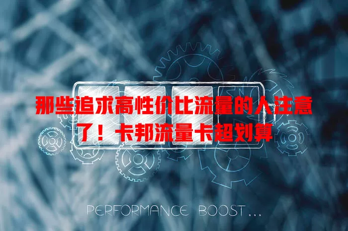 那些追求高性价比流量的人注意了！卡邦流量卡超划算