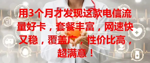 用3个月才发现这款电信流量好卡，套餐丰富，网速快又稳，覆盖广，性价比高，超满意！