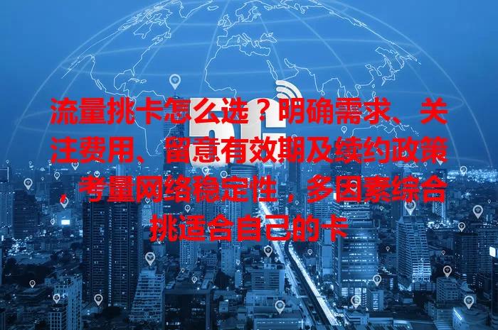 流量挑卡怎么选？明确需求、关注费用、留意有效期及续约政策，考量网络稳定性，多因素综合挑适合自己的卡