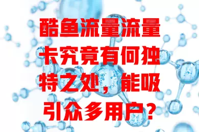 酷鱼流量流量卡究竟有何独特之处，能吸引众多用户？