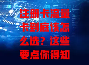 注册卡流量卡到底该怎么选？这些要点你得知道！