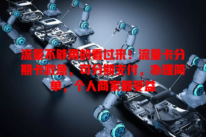 流量不够用的看过来！流量卡分期卡救急，可分期支付，办理简单，个人商家都受益