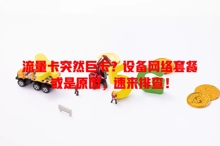 流量卡突然巨卡？设备网络套餐或是原因，速来排查！