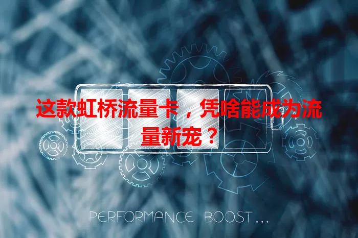 这款虹桥流量卡，凭啥能成为流量新宠？