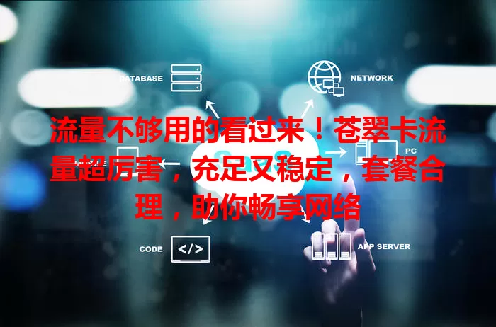 流量不够用的看过来！苍翠卡流量超厉害，充足又稳定，套餐合理，助你畅享网络