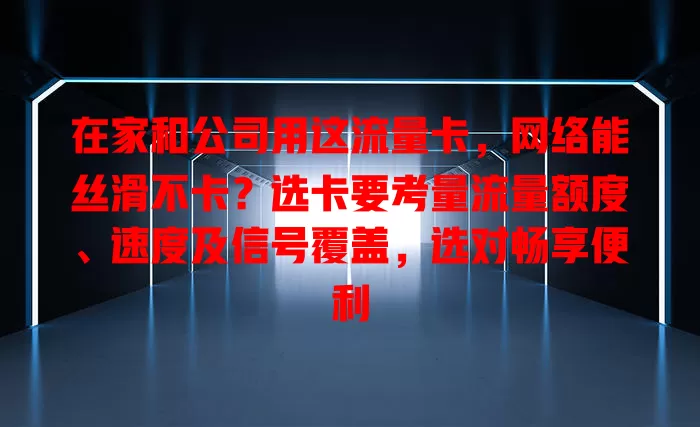 在家和公司用这流量卡，网络能丝滑不卡？选卡要考量流量额度、速度及信号覆盖，选对畅享便利