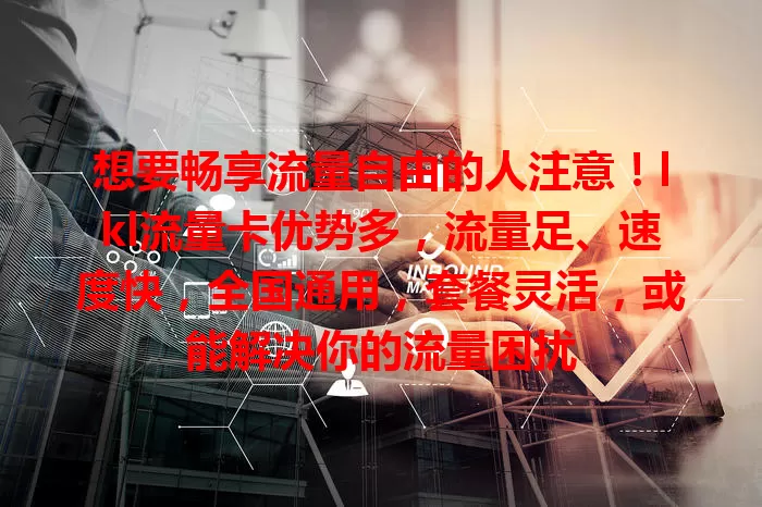 想要畅享流量自由的人注意！lkl流量卡优势多，流量足、速度快，全国通用，套餐灵活，或能解决你的流量困扰