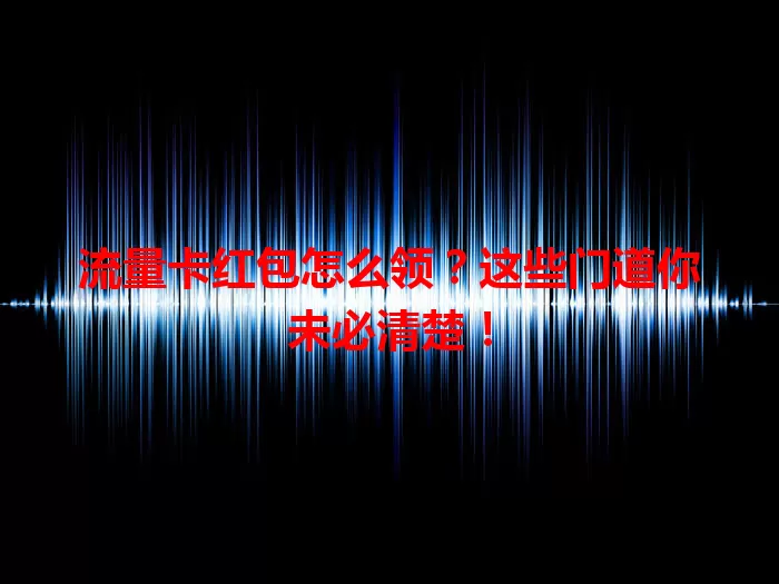 流量卡红包怎么领？这些门道你未必清楚！