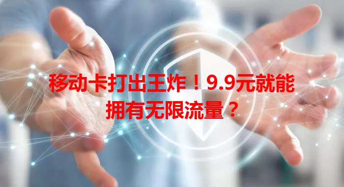 移动卡打出王炸！9.9元就能拥有无限流量？
