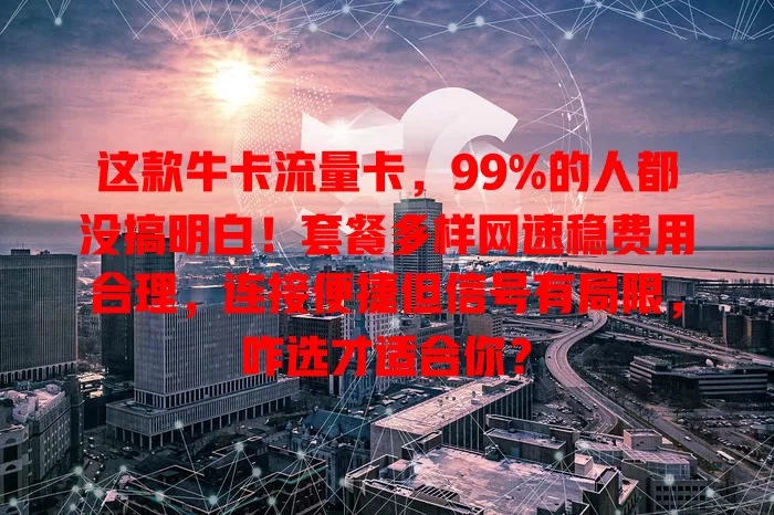 这款牛卡流量卡，99%的人都没搞明白！套餐多样网速稳费用合理，连接便捷但信号有局限，咋选才适合你？