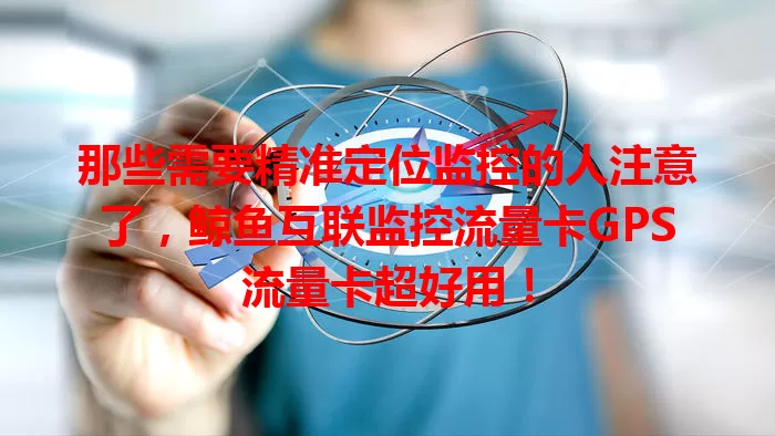 那些需要精准定位监控的人注意了，鲸鱼互联监控流量卡GPS流量卡超好用！