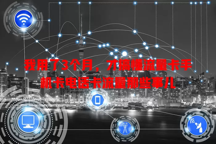 我用了3个月，才搞懂流量卡手机卡电话卡流量那些事儿