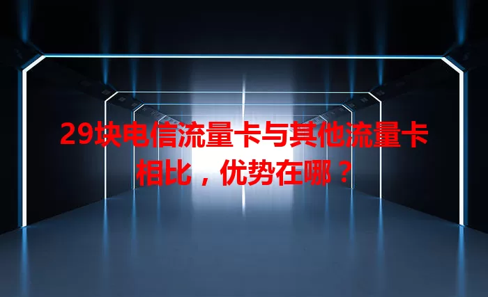 29块电信流量卡与其他流量卡相比，优势在哪？