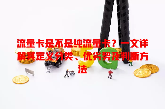流量卡是不是纯流量卡？一文详解其定义分类、优劣势及判断方法