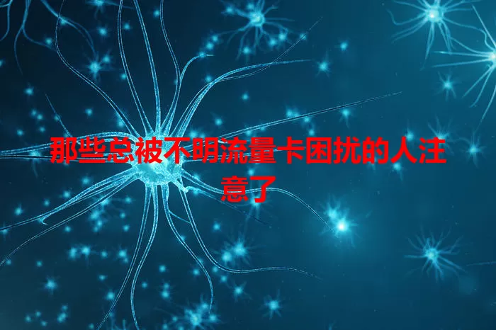 那些总被不明流量卡困扰的人注意了