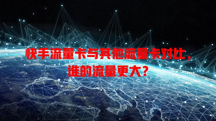 快手流量卡与其他流量卡对比，谁的流量更大？
