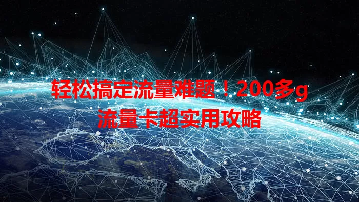 轻松搞定流量难题！200多g流量卡超实用攻略