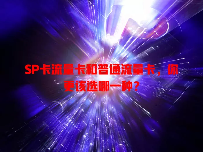 SP卡流量卡和普通流量卡，你更该选哪一种？