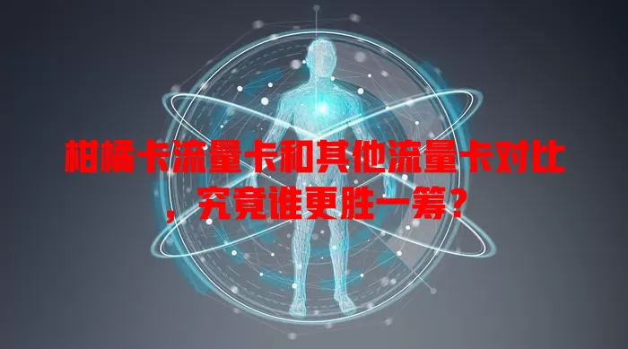 柑橘卡流量卡和其他流量卡对比，究竟谁更胜一筹？