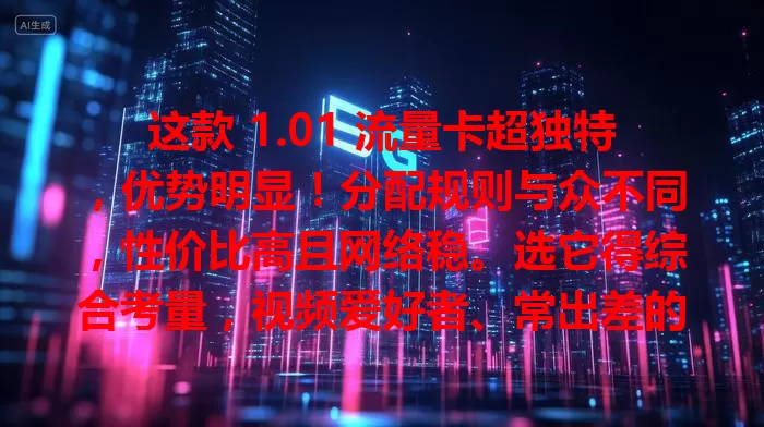 这款 1.01 流量卡超独特，优势明显！分配规则与众不同，性价比高且网络稳。选它得综合考量，视频爱好者、常出差的人各有要点，按需挑选让上网体验更完美，99%的人都没搞明白！