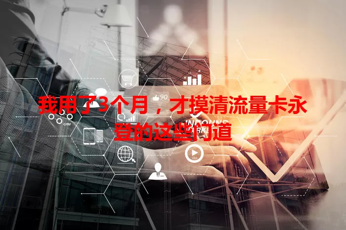 我用了3个月，才摸清流量卡永登的这些门道