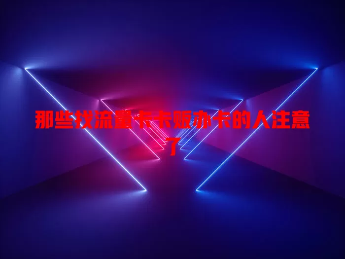 那些找流量卡卡贩办卡的人注意了