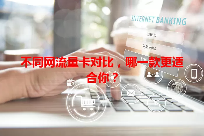 不同网流量卡对比，哪一款更适合你？