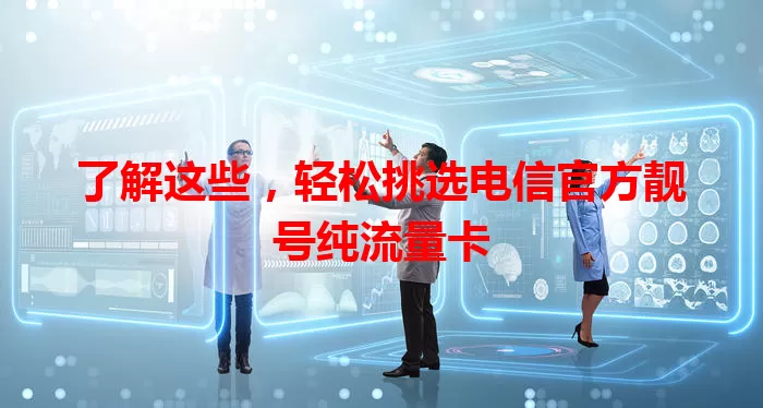 了解这些，轻松挑选电信官方靓号纯流量卡