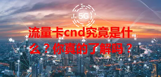 流量卡cnd究竟是什么？你真的了解吗？