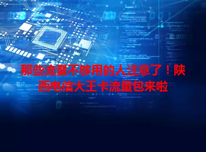 那些流量不够用的人注意了！陕西电信大王卡流量包来啦