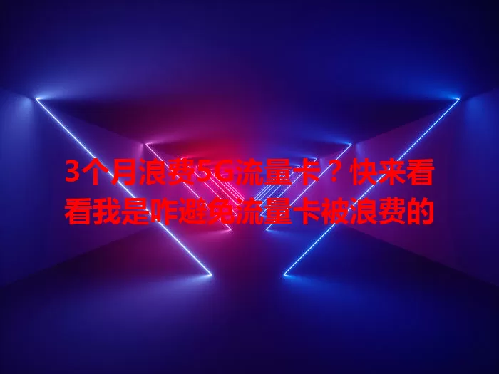 3个月浪费5G流量卡？快来看看我是咋避免流量卡被浪费的