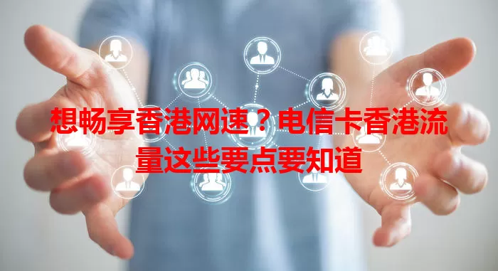 想畅享香港网速？电信卡香港流量这些要点要知道
