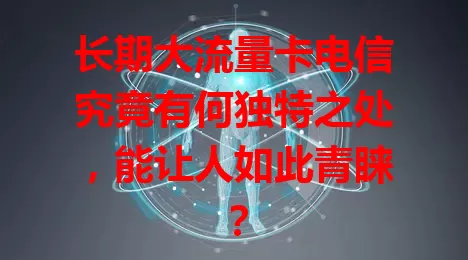 长期大流量卡电信究竟有何独特之处，能让人如此青睐？