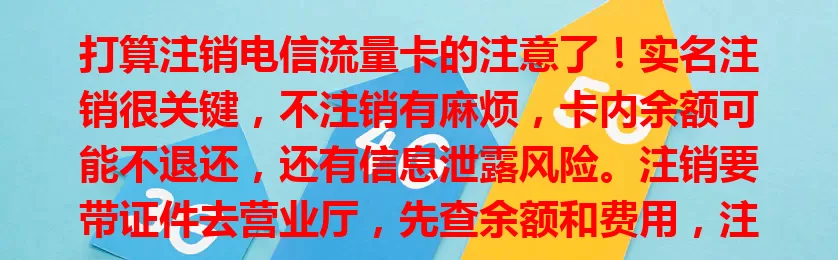 打算注销电信流量卡的注意了！实名注销很关键，不注销有麻烦，卡内余额可能不退还，还有信息泄露风险。注销要带证件去营业厅，先查余额和费用，注意卡不欠费，保管好凭证，委托他人也有要求，别忽视！