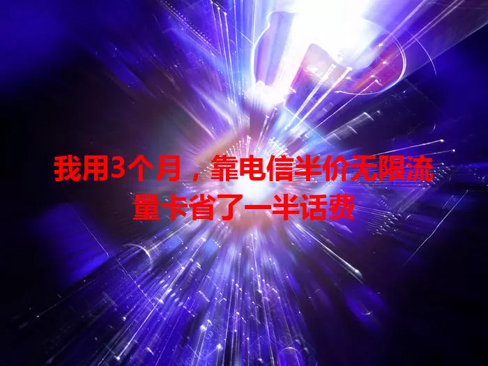 我用3个月，靠电信半价无限流量卡省了一半话费