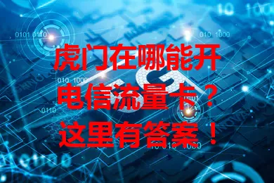 虎门在哪能开电信流量卡？这里有答案！
